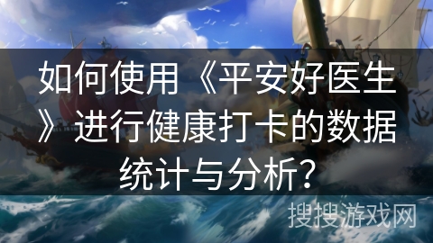 如何使用《平安好医生》进行健康打卡的数据统计与分析? 如何使用《平安好医生》进行健康打卡的数据统计与分析?