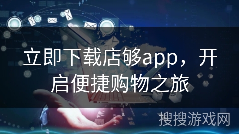 立即下载店够app,开启便捷购物之旅 立即下载店够app,开启便捷购物之旅