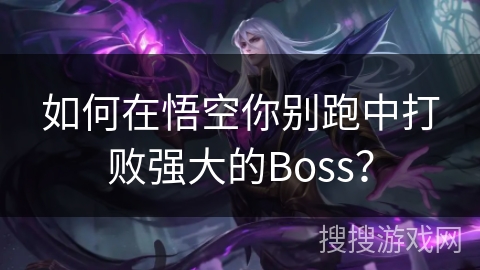 如何在悟空你别跑中打败强大的Boss? 如何在悟空你别跑中打败强大的Boss?