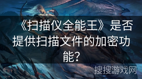 《扫描仪全能王》是否提供扫描文件的加密功能? 《扫描仪全能王》是否提供扫描文件的加密功能?