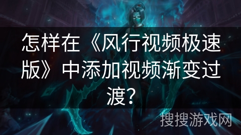 怎样在《风行视频极速版》中添加视频渐变过渡？