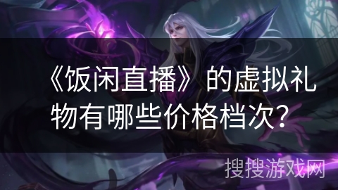 《饭闲直播》的虚拟礼物有哪些价格档次? 《饭闲直播》的虚拟礼物有哪些价格档次?
