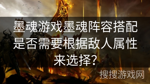 墨魂游戏墨魂阵容搭配是否需要根据敌人属性来选择? 墨魂游戏墨魂阵容搭配是否需要根据敌人属性来选择?