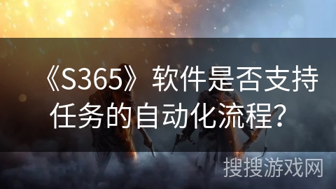 《S365》软件是否支持任务的自动化流程? 《S365》软件是否支持任务的自动化流程?