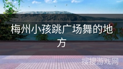 梅州小孩跳广场舞的地方 梅州小孩跳广场舞的地方