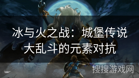 冰与火之战:城堡传说大乱斗的元素对抗 冰与火之战:城堡传说大乱斗的元素对抗