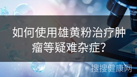 如何使用雄黄粉治疗肿瘤等疑难杂症？