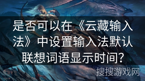 是否可以在《云藏输入法》中设置输入法默认联想词语显示时间？