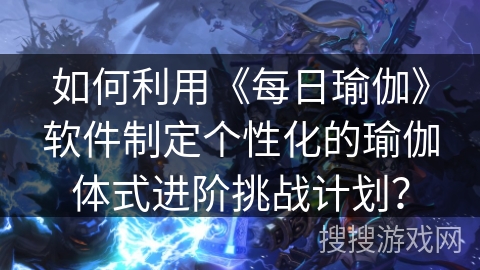 如何利用《每日瑜伽》软件制定个性化的瑜伽体式进阶挑战计划? 如何利用《每日瑜伽》软件制定个性化的瑜伽体式进阶挑战计划?