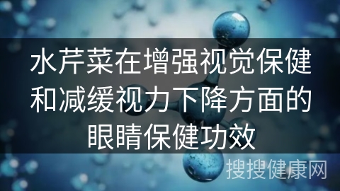 水芹菜在增强视觉保健和减缓视力下降方面的眼睛保健功效