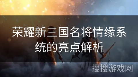 荣耀新三国名将情缘系统的亮点解析