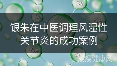 银朱在中医调理风湿性关节炎的成功案例