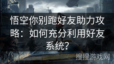 悟空你别跑好友助力攻略：如何充分利用好友系统？
