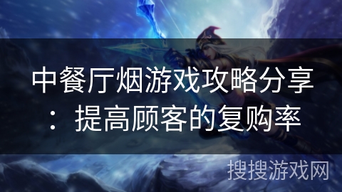 中餐厅烟游戏攻略分享：提高顾客的复购率