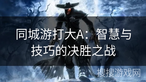 同城游打大A：智慧与技巧的决胜之战