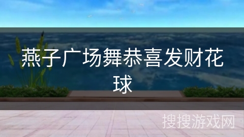 燕子广场舞恭喜发财花球 燕子广场舞恭喜发财花球