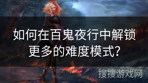 如何在百鬼夜行中解锁更多的难度模式? 如何在百鬼夜行中解锁更多的难度模式?