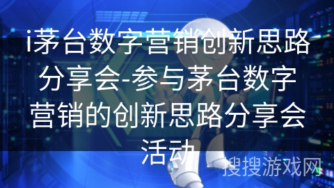 i茅台数字营销创新思路分享会-参与茅台数字营销的创新思路分享会活动 i茅台数字营销创新思路分享会-参与茅台数字营销的创新思路分享会活动