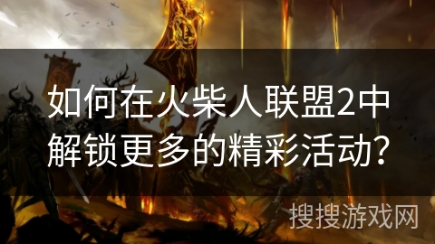 如何在火柴人联盟2中解锁更多的精彩活动? 如何在火柴人联盟2中解锁更多的精彩活动?