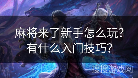 麻将来了新手怎么玩?有什么入门技巧? 麻将来了新手怎么玩?有什么入门技巧?