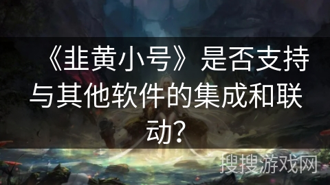《韭黄小号》是否支持与其他软件的集成和联动? 《韭黄小号》是否支持与其他软件的集成和联动?