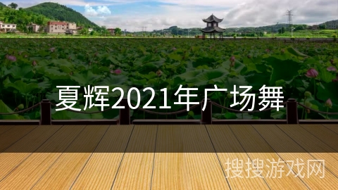 夏辉2021年广场舞 夏辉2021年广场舞