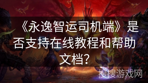 《永逸智运司机端》是否支持在线教程和帮助文档? 《永逸智运司机端》是否支持在线教程和帮助文档?