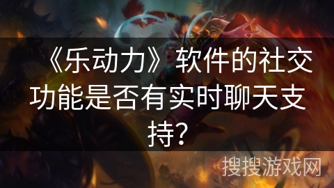 《乐动力》软件的社交功能是否有实时聊天支持? 《乐动力》软件的社交功能是否有实时聊天支持?