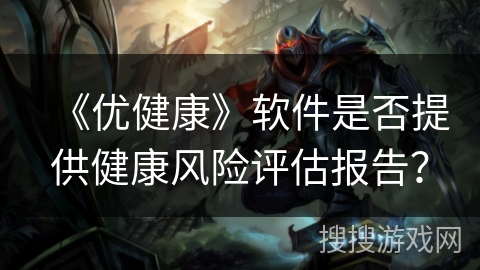 《优健康》软件是否提供健康风险评估报告? 《优健康》软件是否提供健康风险评估报告?
