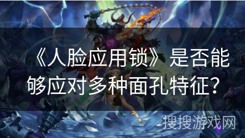 《人脸应用锁》是否能够应对多种面孔特征？