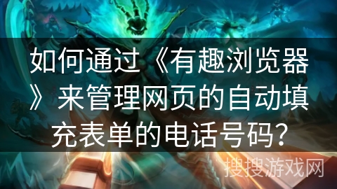 如何通过《有趣浏览器》来管理网页的自动填充表单的电话号码? 如何通过《有趣浏览器》来管理网页的自动填充表单的电话号码?