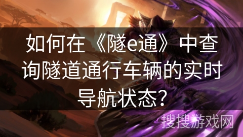 如何在《隧e通》中查询隧道通行车辆的实时导航状态? 如何在《隧e通》中查询隧道通行车辆的实时导航状态?