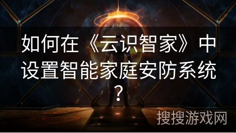 如何在《云识智家》中设置智能家庭安防系统？