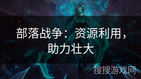 部落战争:资源利用,助力壮大 部落战争:资源利用,助力壮大