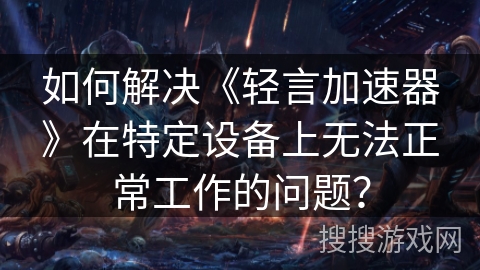 如何解决《轻言加速器》在特定设备上无法正常工作的问题? 如何解决《轻言加速器》在特定设备上无法正常工作的问题?