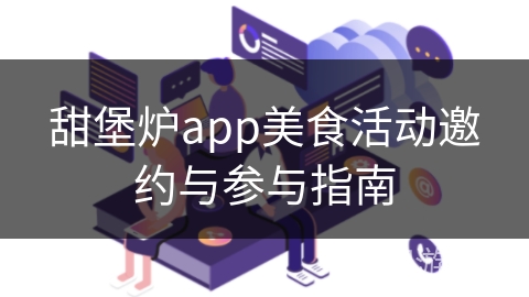 甜堡炉app美食活动邀约与参与指南