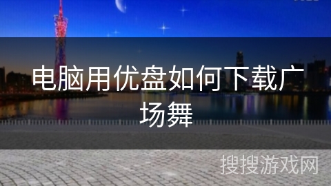 电脑用优盘如何下载广场舞 电脑用优盘如何下载广场舞