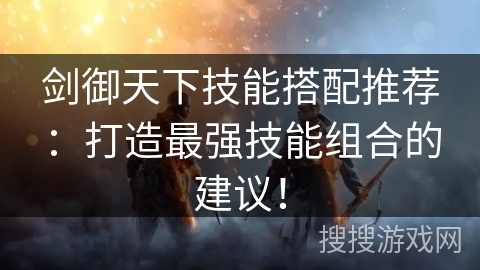 剑御天下技能搭配推荐:打造最强技能组合的建议! 剑御天下技能搭配推荐:打造最强技能组合的建议!