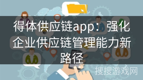 得体供应链app:强化企业供应链管理能力新路径 得体供应链app:强化企业供应链管理能力新路径