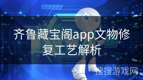 齐鲁藏宝阁app文物修复工艺解析 齐鲁藏宝阁app文物修复工艺解析