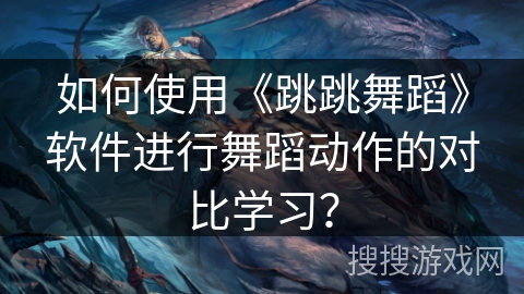 如何使用《跳跳舞蹈》软件进行舞蹈动作的对比学习? 如何使用《跳跳舞蹈》软件进行舞蹈动作的对比学习?