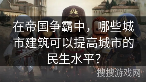 在帝国争霸中,哪些城市建筑可以提高城市的民生水平? 在帝国争霸中,哪些城市建筑可以提高城市的民生水平?