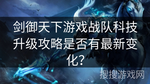 剑御天下游戏战队科技升级攻略是否有最新变化? 剑御天下游戏战队科技升级攻略是否有最新变化?