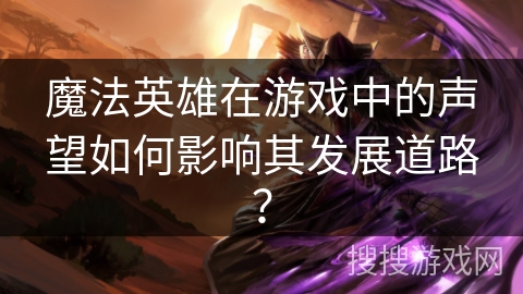 魔法英雄在游戏中的声望如何影响其发展道路? 魔法英雄在游戏中的声望如何影响其发展道路?