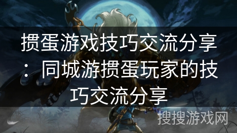 掼蛋游戏技巧交流分享:同城游掼蛋玩家的技巧交流分享 掼蛋游戏技巧交流分享:同城游掼蛋玩家的技巧交流分享