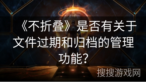 《不折叠》是否有关于文件过期和归档的管理功能? 《不折叠》是否有关于文件过期和归档的管理功能?