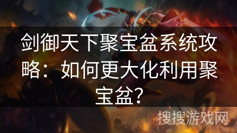 剑御天下聚宝盆系统攻略：如何更大化利用聚宝盆？