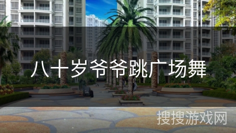 八十岁爷爷跳广场舞 八十岁爷爷跳广场舞