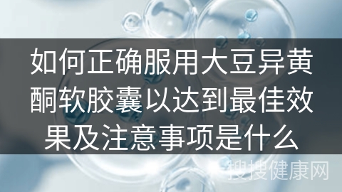 如何正确服用大豆异黄酮软胶囊以达到最佳效果及注意事项是什么