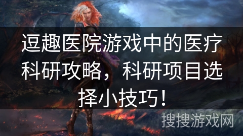 逗趣医院游戏中的医疗科研攻略,科研项目选择小技巧! 逗趣医院游戏中的医疗科研攻略,科研项目选择小技巧!